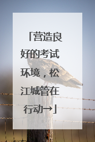 营造良好的考试环境，松江城管在行动→