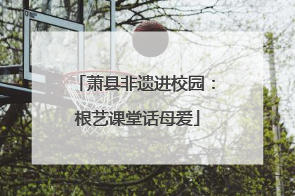 萧县非遗进校园：根艺课堂话母爱