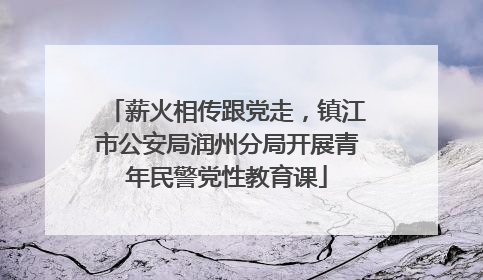 薪火相传跟党走，镇江市公安局润州分局开展青年民警党性教育课