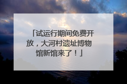 试运行期间免费开放，大河村遗址博物馆新馆来了！