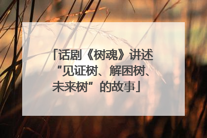 话剧《树魂》讲述“见证树、解困树、未来树”的故事