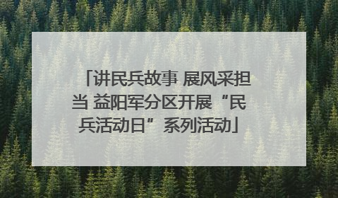 讲民兵故事 展风采担当 益阳军分区开展“民兵活动日”系列活动