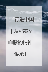 行进中国｜从档案到血脉的精神传承