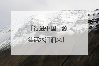 行进中国｜源头活水汩汩来