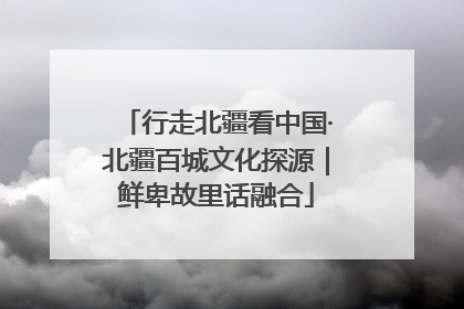 行走北疆看中国·北疆百城文化探源｜鲜卑故里话融合