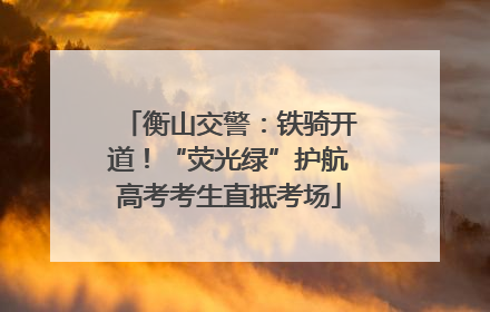 衡山交警：铁骑开道！“荧光绿”护航高考考生直抵考场