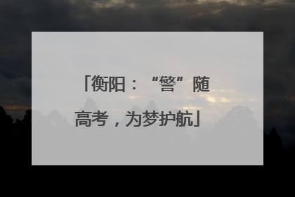 衡阳：“警”随高考，为梦护航