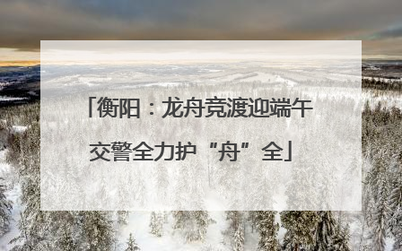 衡阳：龙舟竞渡迎端午 交警全力护“舟”全