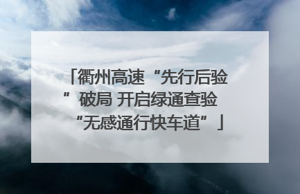 衢州高速“先行后验”破局 开启绿通查验“无感通行快车道”