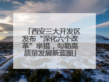 西安三大开发区发布“深化六个改革”举措，勾勒高质量发展新蓝图