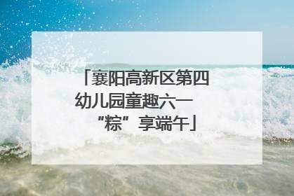 襄阳高新区第四幼儿园童趣六一 “粽”享端午