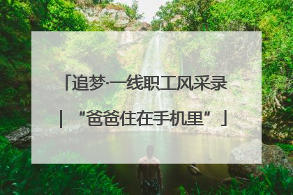 追梦·一线职工风采录｜“爸爸住在手机里”
