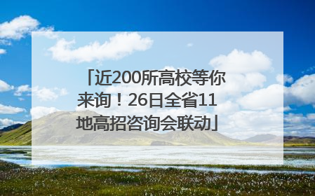 近200所高校等你来询！26日全省11地高招咨询会联动