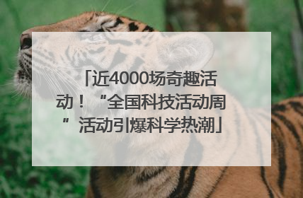 近4000场奇趣活动！“全国科技活动周”活动引爆科学热潮