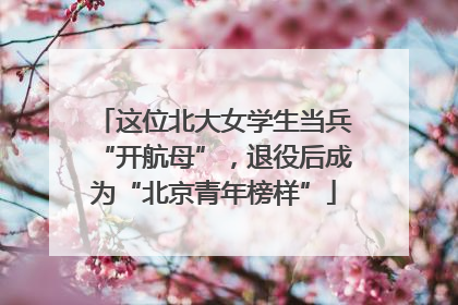 这位北大女学生当兵“开航母”，退役后成为“北京青年榜样”