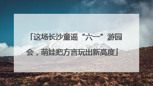 这场长沙童谣“六一”游园会，萌娃把方言玩出新高度