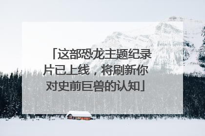 这部恐龙主题纪录片已上线，将刷新你对史前巨兽的认知