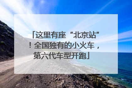 这里有座“北京站”！全国独有的小火车，第六代车型开跑