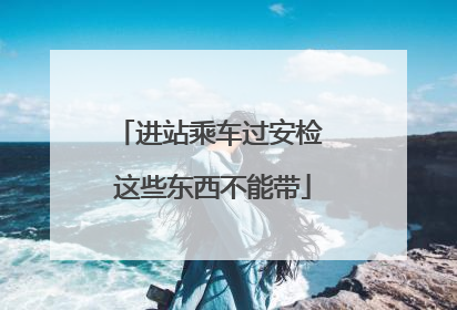 进站乘车过安检 这些东西不能带