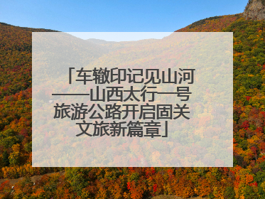 车辙印记见山河——山西太行一号旅游公路开启固关文旅新篇章