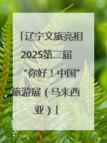 辽宁文旅亮相2025第二届“你好！中国”旅游展（马来西亚）