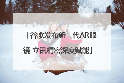 谷歌发布新一代AR眼镜 立讯精密深度赋能