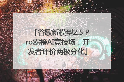 谷歌新模型2.5 Pro霸榜AI竞技场，开发者评价两极分化