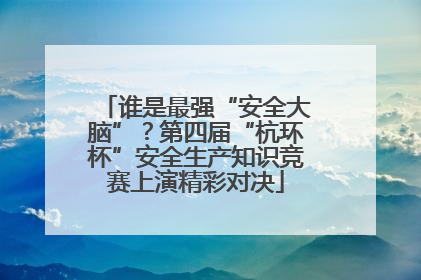 谁是最强“安全大脑”？第四届“杭环杯”安全生产知识竞赛上演精彩对决