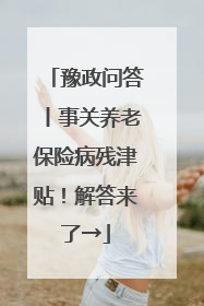 豫政问答丨事关养老保险病残津贴！解答来了→