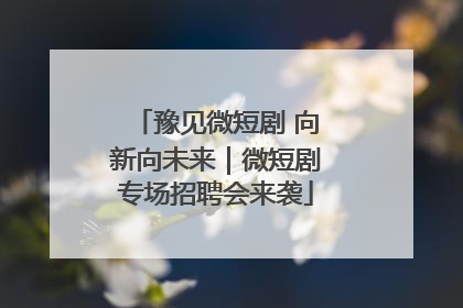 豫见微短剧 向新向未来｜微短剧专场招聘会来袭