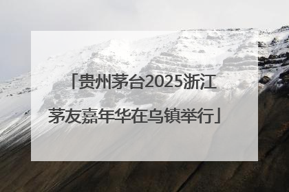 贵州茅台2025浙江茅友嘉年华在乌镇举行