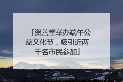 资善堂举办端午公益文化节，吸引近两千名市民参加