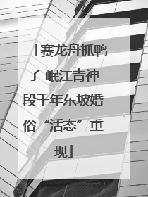 赛龙舟抓鸭子 岷江青神段千年东坡婚俗“活态”重现