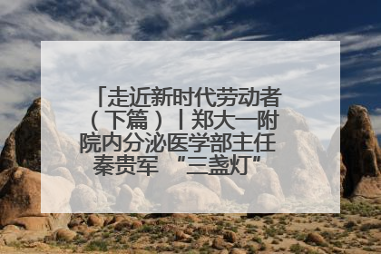 走近新时代劳动者（下篇）丨郑大一附院内分泌医学部主任秦贵军 “三盏灯”下的医者人生