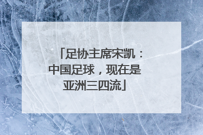 足协主席宋凯：中国足球，现在是亚洲三四流