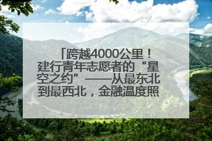 跨越4000公里！建行青年志愿者的“星空之约”——从最东北到最西北，金融温度照亮“星星的孩子”