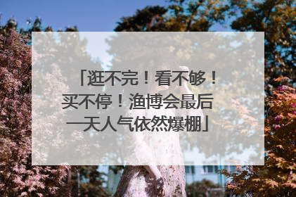 逛不完！看不够！买不停！渔博会最后一天人气依然爆棚