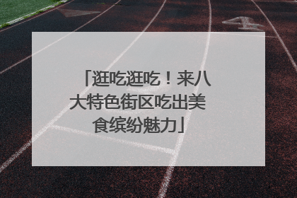 逛吃逛吃！来八大特色街区吃出美食缤纷魅力