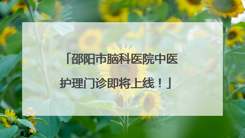 邵阳市脑科医院中医护理门诊即将上线！