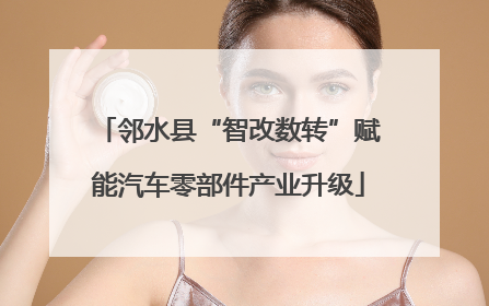 邻水县“智改数转”赋能汽车零部件产业升级