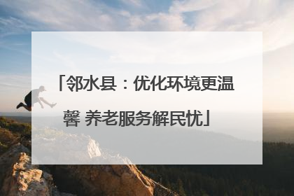 邻水县：优化环境更温馨 养老服务解民忧