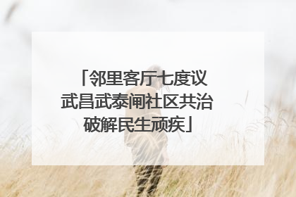 邻里客厅七度议 武昌武泰闸社区共治破解民生顽疾
