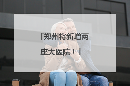 郑州将新增两座大医院！