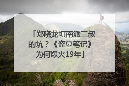 郑晓龙填南派三叔的坑？《盗墓笔记》为何爆火19年