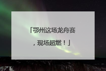 鄂州这场龙舟赛，现场超燃！