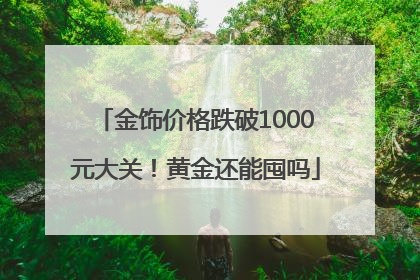 金饰价格跌破1000元大关！黄金还能囤吗