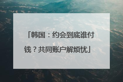 韩国：约会到底谁付钱？共同账户解烦忧