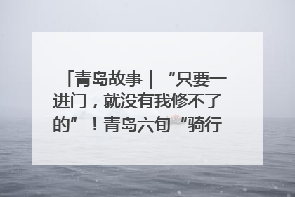 青岛故事｜“只要一进门，就没有我修不了的”！青岛六旬“骑行侠”有个隐藏身份，社区“全能维修工”