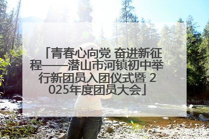 青春心向党 奋进新征程——潜山市河镇初中举行新团员入团仪式暨 2025年度团员大会