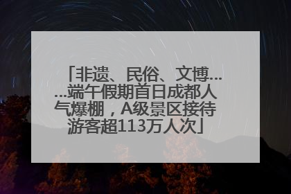 非遗、民俗、文博……端午假期首日成都人气爆棚，A级景区接待游客超113万人次